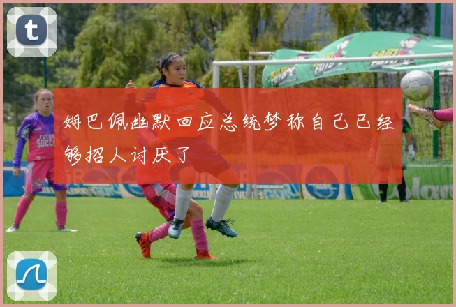 姆巴佩幽默回应总统梦称自己已经够招人讨厌了