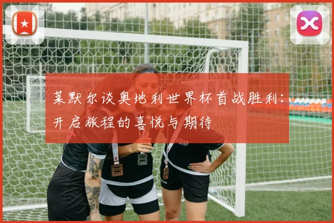 莱默尔谈奥地利世界杯首战胜利：开启旅程的喜悦与期待