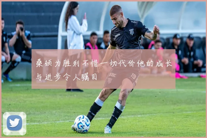 桑顿为胜利不惜一切代价他的成长与进步令人瞩目