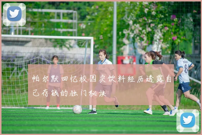 帕尔默回忆校园卖饮料经历透露自己存钱的独门秘诀