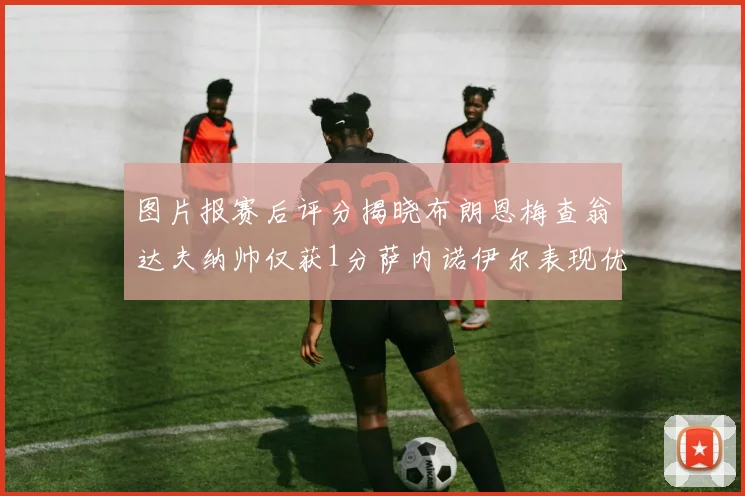 图片报赛后评分揭晓布朗恩梅查翁达夫纳帅仅获1分萨内诺伊尔表现优异获3分