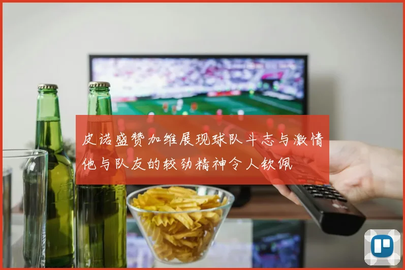 皮诺盛赞加维展现球队斗志与激情他与队友的较劲精神令人钦佩