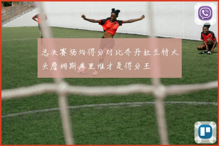 总决赛场均得分对比乔丹杜兰特大头詹姆斯库里谁才是得分王