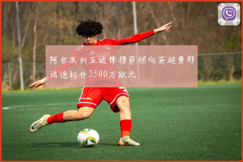 阿尔及利亚边锋穆萨倾向英超费耶诺德标价3500万欧元