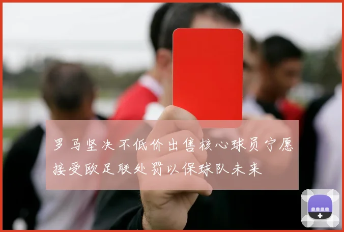 罗马坚决不低价出售核心球员宁愿接受欧足联处罚以保球队未来
