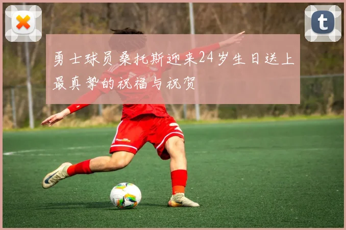 勇士球员桑托斯迎来24岁生日送上最真挚的祝福与祝贺