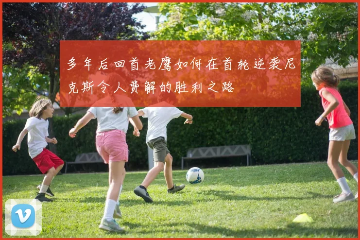 多年后回首老鹰如何在首轮逆袭尼克斯令人费解的胜利之路