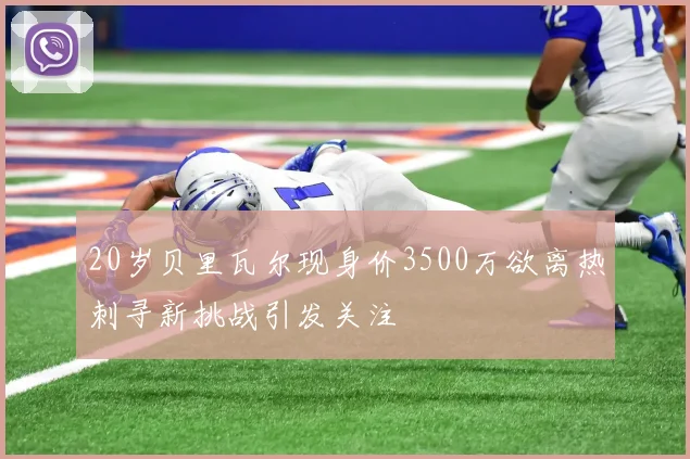 20岁贝里瓦尔现身价3500万欲离热刺寻新挑战引发关注