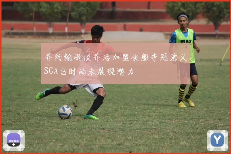 乔约翰逊谈乔治加盟快船夺冠意义SGA当时尚未展现潜力