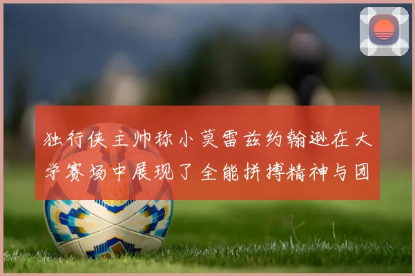 独行侠主帅称小莫雷兹约翰逊在大学赛场中展现了全能拼搏精神与团队奉献精神